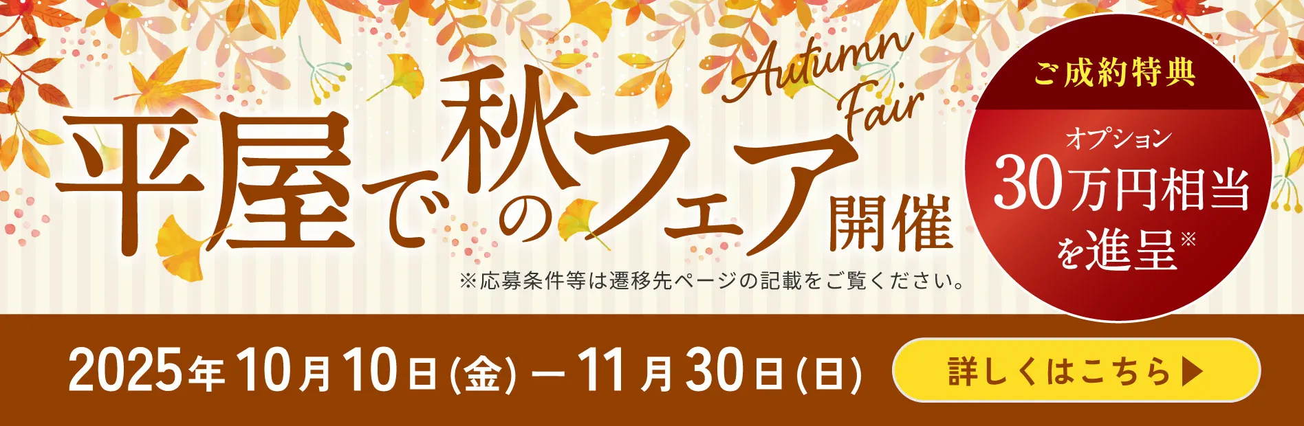 平屋での秋フェア開催 ご成約特典オプション30万円相当を進呈 2025年10月10日(金)-11月30日(金) 詳しくはこちら
