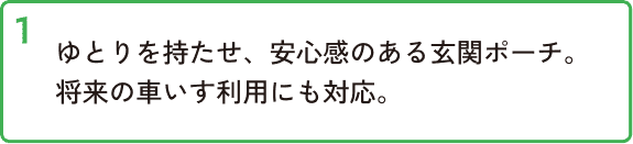 ゆとりを持たせ、安心感のある玄関ポーチ。将来の車いす利用にも対応