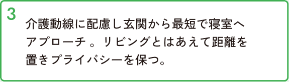 介護動線に配慮し玄関から最短で寝室へアプローチ。リビングとはあえて距離を置きプライバシーを保つ